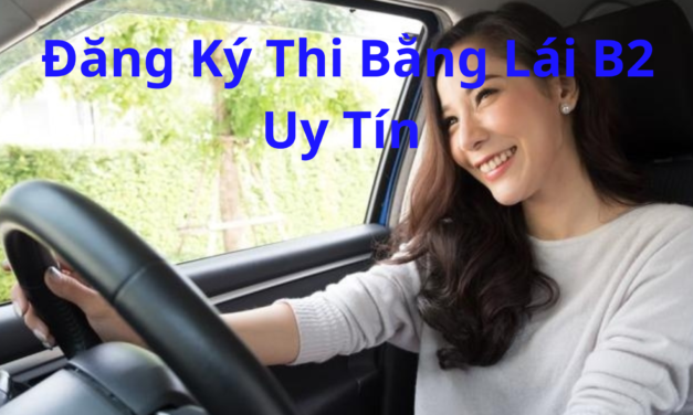 TOP 10+ Địa Chỉ Đăng Ký Thi Bằng Lái B2 Uy Tín Nhất