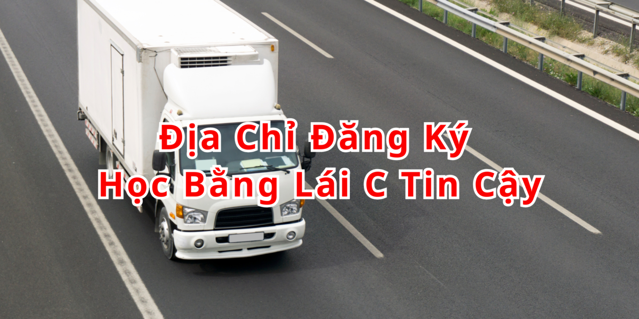 TOP 10+ Địa Chỉ Đăng Ký Học Bằng Lái C 2026 Tin Cậy