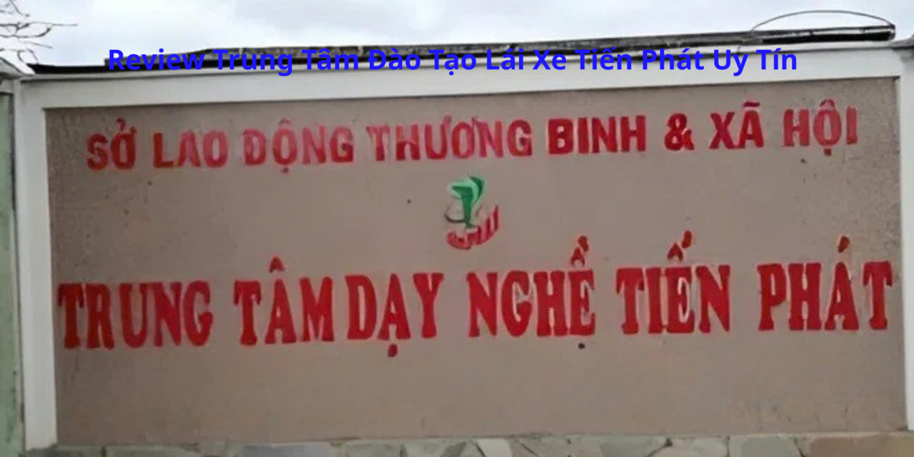 Review Trung Tâm Đào Tạo Lái Xe Tiến Phát 2026 Uy Tín
